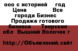 ооо с историей (1 год) › Цена ­ 300 000 - Все города Бизнес » Продажа готового бизнеса   . Тверская обл.,Вышний Волочек г.